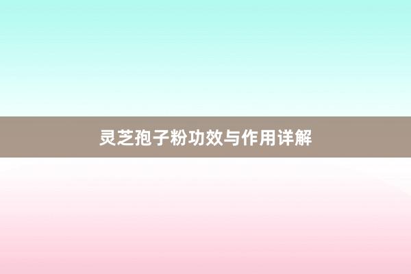 灵芝孢子粉功效与作用详解